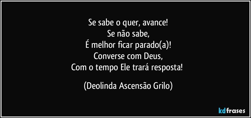 Se sabe o quer, avance!
Se não sabe,
É melhor ficar parado(a)!
Converse com Deus,
Com o tempo Ele trará resposta! (Deolinda Ascensão Grilo)