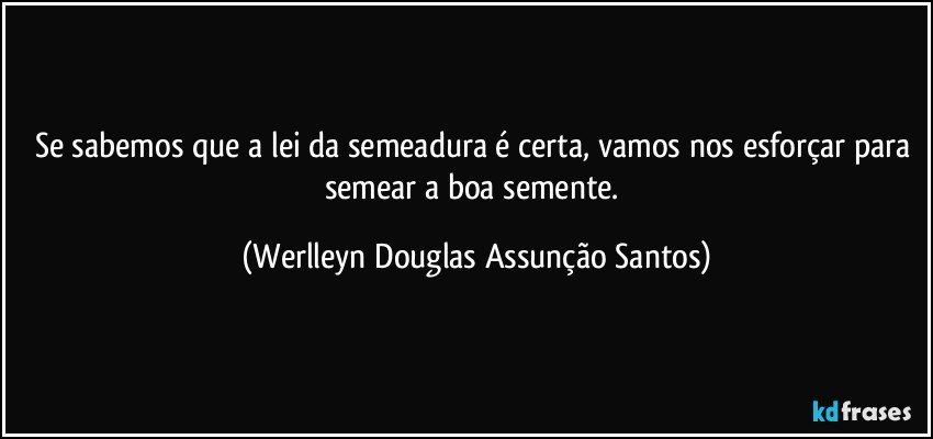 Se sabemos que a lei da semeadura é certa, vamos nos esforçar para semear a boa semente. (Werlleyn Douglas Assunção Santos)