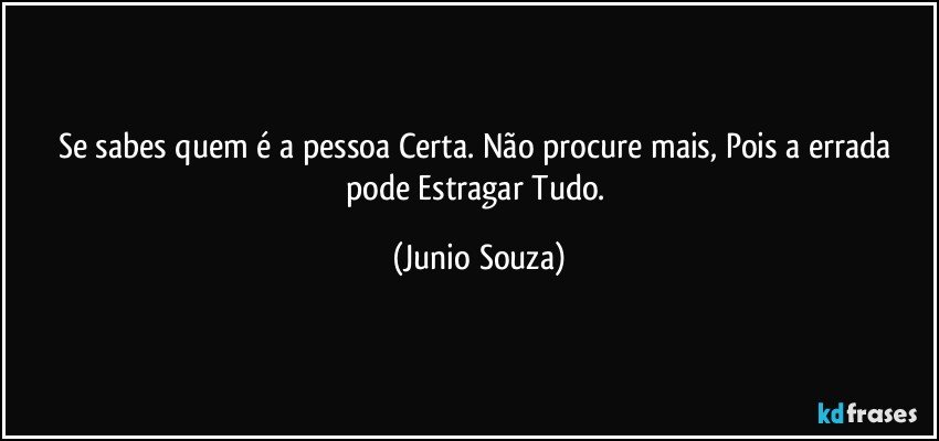 Se sabes quem é a pessoa Certa. Não procure mais, Pois a errada pode Estragar Tudo. (Junio Souza)