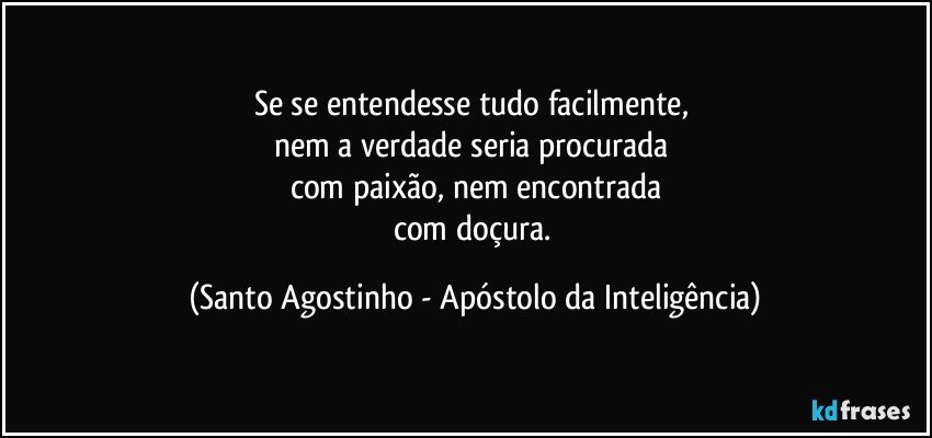 Se se entendesse tudo facilmente, 
nem a verdade seria procurada 
com paixão, nem encontrada
com doçura. (Santo Agostinho - Apóstolo da Inteligência)