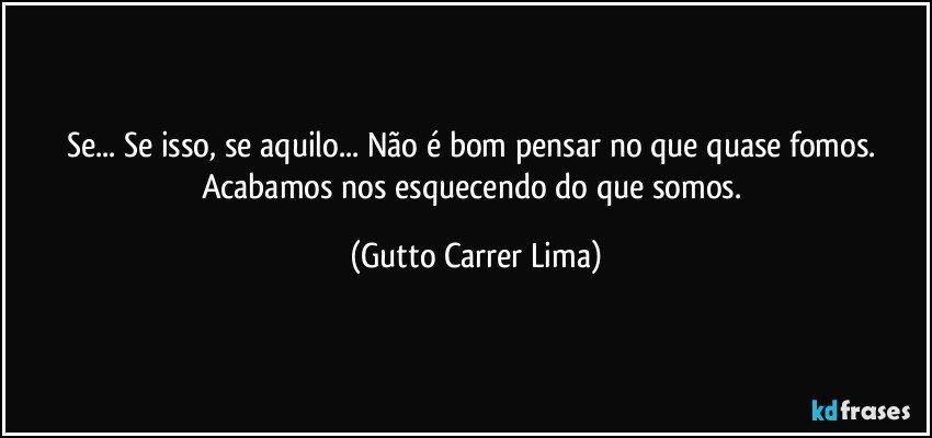 Se... Se isso, se aquilo... Não é bom pensar no que quase fomos. Acabamos nos esquecendo do que somos. (Gutto Carrer Lima)