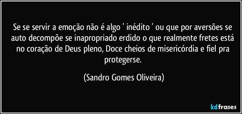 Se se servir a emoção não é algo ' inédito ' ou que por aversões se auto decompõe se inapropriado erdido o que realmente fretes está no coração de Deus pleno, Doce cheios de misericórdia e fiel pra protegerse. (Sandro Gomes Oliveira)