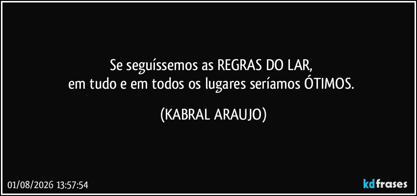 Se seguíssemos as REGRAS DO LAR, 
em tudo e em todos os lugares seríamos ÓTIMOS. (KABRAL ARAUJO)