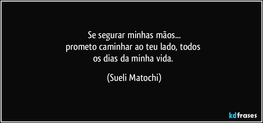 Se segurar minhas mãos...
prometo caminhar ao teu lado, todos 
os dias da minha vida. (Sueli Matochi)