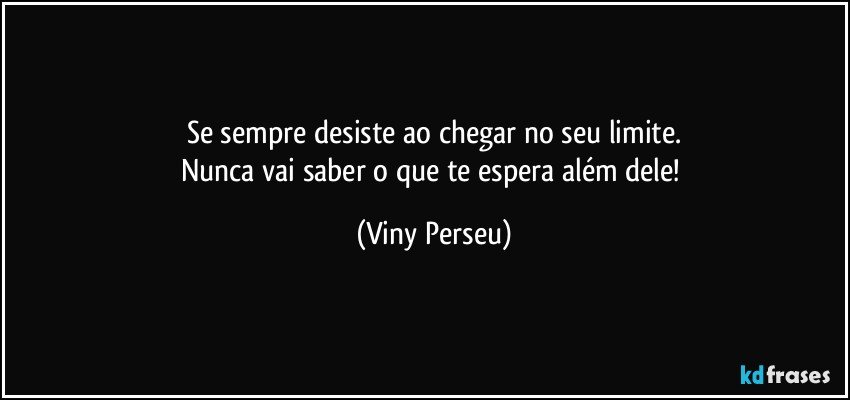 Se sempre desiste ao chegar no seu limite.
Nunca vai saber o que te espera além dele! (Viny Perseu)