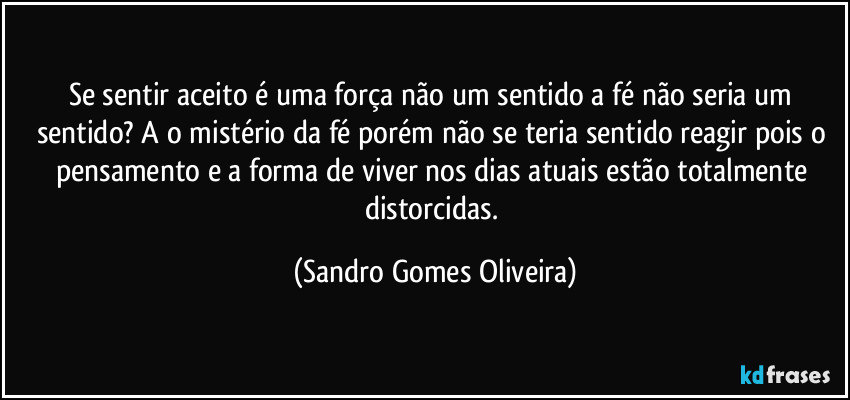 Se sentir aceito é uma força não um sentido a fé não seria um sentido? A o mistério da fé porém não se teria sentido reagir pois o pensamento e a forma de viver nos dias atuais estão totalmente distorcidas. (Sandro Gomes Oliveira)