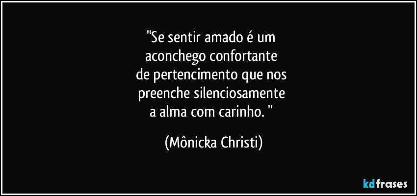 "Se sentir amado é um
aconchego confortante
de pertencimento que nos
preenche silenciosamente
a alma com carinho. " (Mônicka Christi)