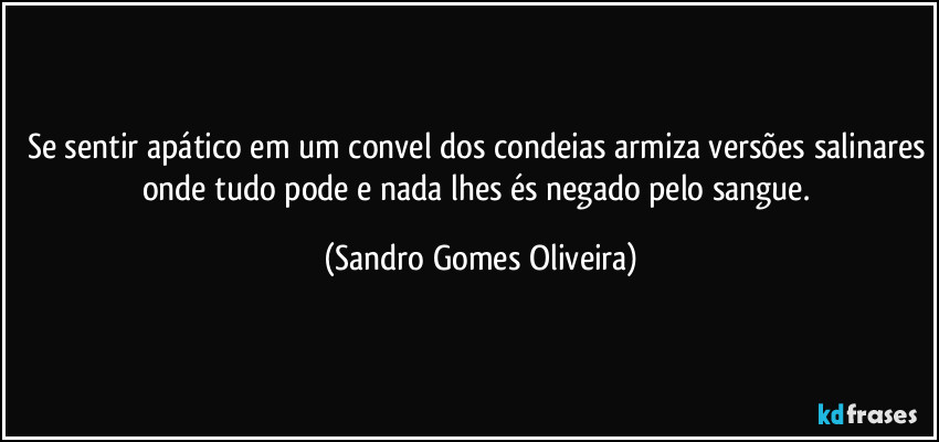 Se sentir apático em um convel dos condeias armiza versões salinares onde tudo pode e nada lhes és negado pelo sangue. (Sandro Gomes Oliveira)