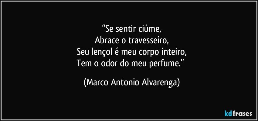 “Se sentir ciúme,
Abrace o travesseiro,
Seu lençol é meu corpo inteiro,
Tem o odor do meu perfume.” (Marco Antonio Alvarenga)