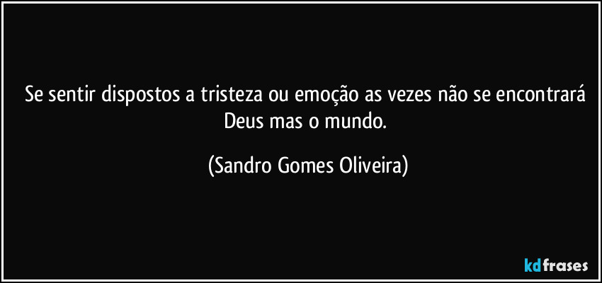 Se sentir dispostos a tristeza ou emoção as vezes não se encontrará Deus mas o mundo. (Sandro Gomes Oliveira)