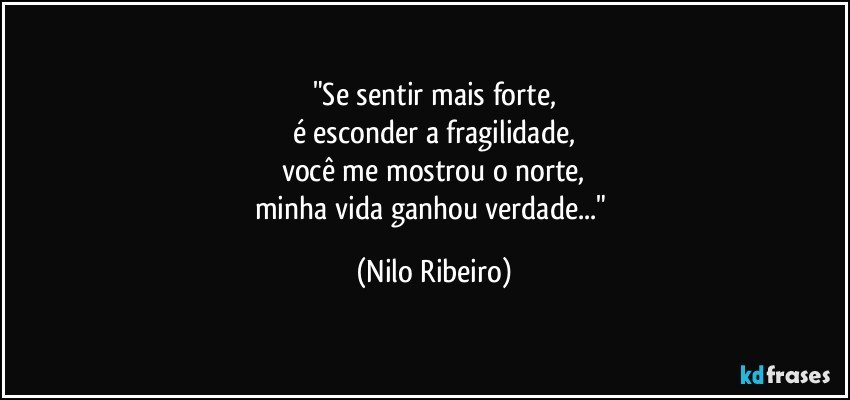 "Se sentir mais forte,
é esconder a fragilidade,
você me mostrou o norte,
minha vida ganhou verdade..." (Nilo Ribeiro)