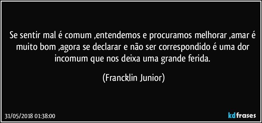se sentir mal é comum  ,entendemos e procuramos melhorar ,amar é muito bom ,agora se declarar e não ser correspondido é uma dor incomum que nos deixa uma grande ferida. (Francklin Junior)
