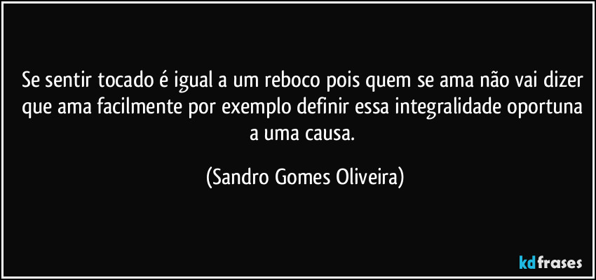 Se sentir tocado é igual a um reboco pois quem se ama não vai dizer que ama facilmente por exemplo definir essa integralidade oportuna a uma causa. (Sandro Gomes Oliveira)