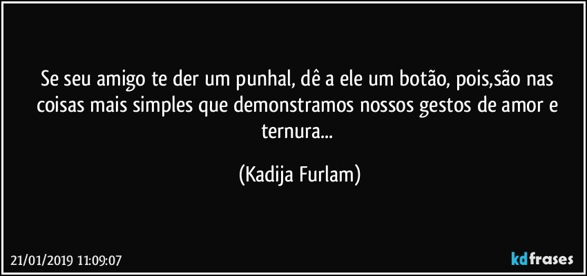 Se seu amigo te der um punhal, dê  a ele um botão, pois,são  nas coisas mais simples  que demonstramos nossos gestos de amor e ternura... (Kadija Furlam)