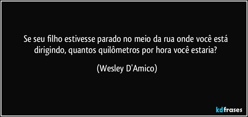 Se seu filho estivesse parado no meio da rua onde você está dirigindo, quantos quilômetros por hora você estaria? (Wesley D'Amico)