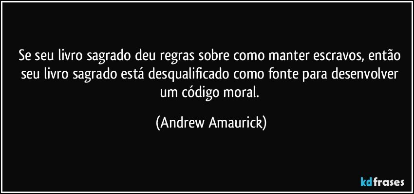 Se seu livro sagrado deu regras sobre como manter escravos, então seu livro sagrado está desqualificado como fonte para desenvolver um código moral. (Andrew Amaurick)