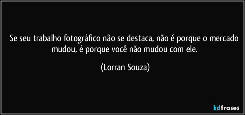 Se seu trabalho fotográfico não se destaca, não é porque o mercado mudou, é porque você não mudou com ele. (Lorran Souza)