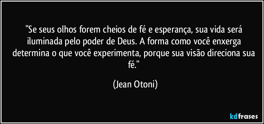 "Se seus olhos forem cheios de fé e esperança, sua vida será iluminada pelo poder de Deus. A forma como você enxerga determina o que você experimenta, porque sua visão direciona sua fé." (Jean Otoni)
