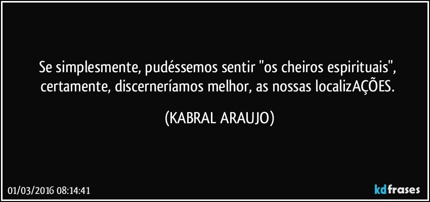 Se simplesmente, pudéssemos sentir "os cheiros espirituais", certamente, discerneríamos melhor, as nossas localizAÇÕES. (KABRAL ARAUJO)