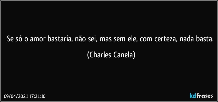 Se só o amor bastaria, não sei, mas sem ele, com certeza, nada basta. (Charles Canela)