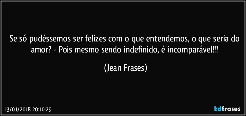 Se só pudéssemos ser felizes com o que entendemos, o que seria do amor? - Pois mesmo sendo indefinido, é incomparável!!! (Jean Frases)