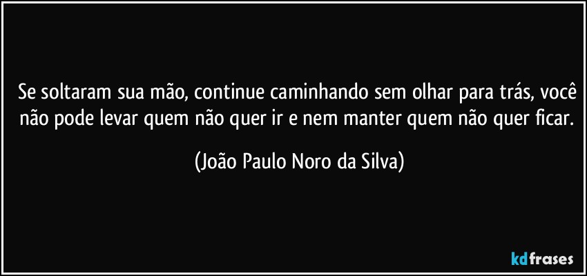 Se soltaram sua mão, continue caminhando sem olhar para trás, você não pode levar quem não quer ir e nem manter quem não quer ficar. (João Paulo Noro da Silva)