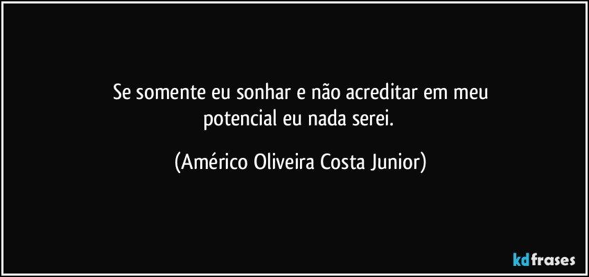 Se somente eu sonhar e não acreditar em meu
potencial eu nada serei. (Américo Oliveira Costa Junior)