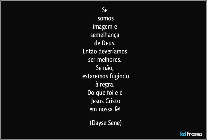 Se 
somos
imagem e 
semelhança 
de Deus. 
Então deveríamos 
ser melhores. 
Se não, 
estaremos fugindo
à regra. 
Do que foi e é 
Jesus Cristo
em nossa fé! (Dayse Sene)