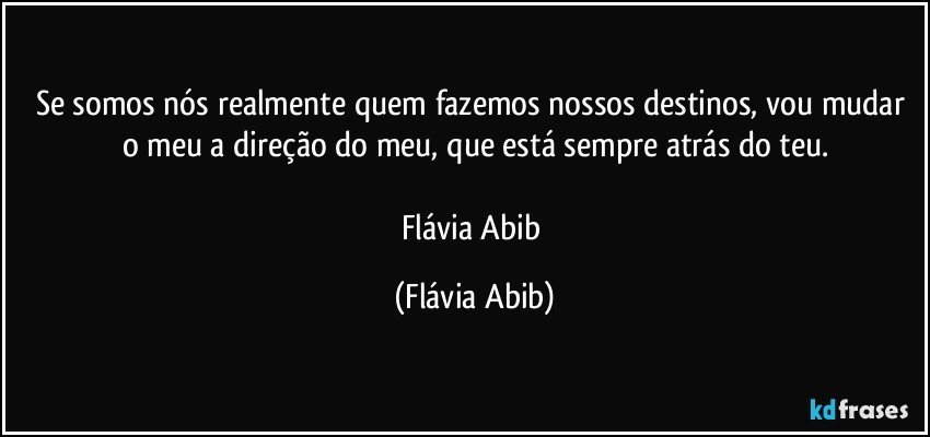 Se somos nós realmente quem fazemos nossos destinos, vou mudar o meu a direção do meu, que está sempre atrás do teu.

Flávia Abib (Flávia Abib)