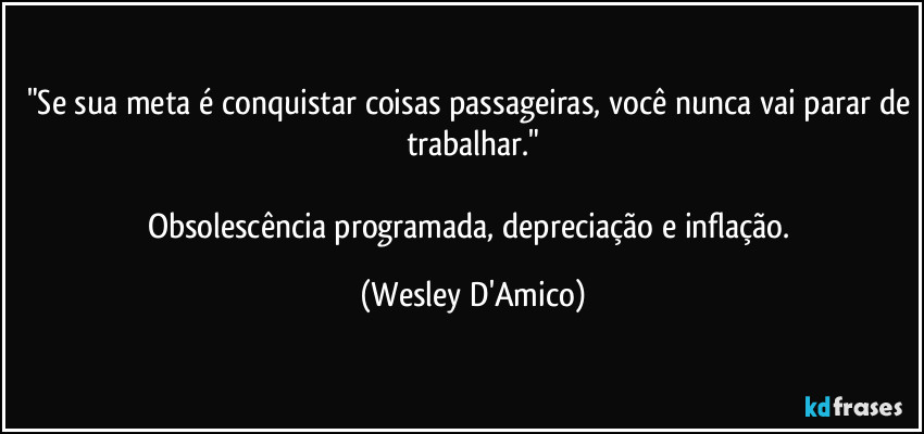 "Se sua meta é conquistar coisas passageiras, você nunca vai parar de trabalhar."

Obsolescência programada, depreciação e inflação. (Wesley D'Amico)