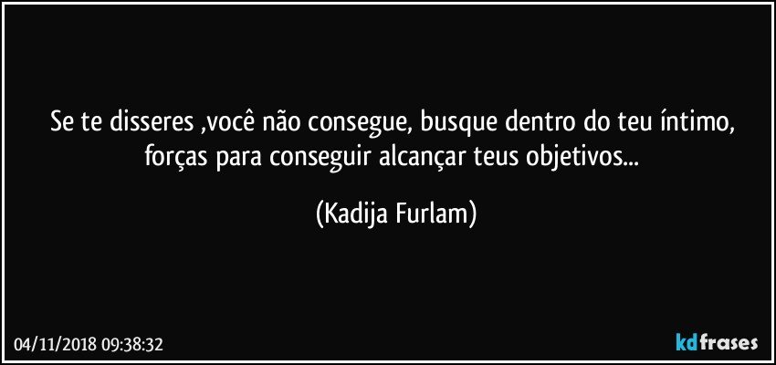 Se te disseres ,você  não  consegue, busque dentro do teu íntimo, forças  para conseguir  alcançar teus objetivos... (Kadija Furlam)