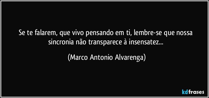 Se te falarem, que vivo pensando em ti, lembre-se que nossa sincronia não transparece à insensatez... (Marco Antonio Alvarenga)