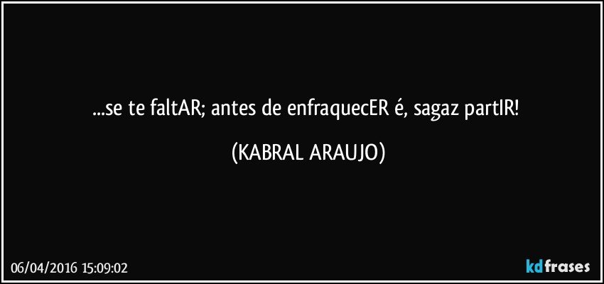 ...se te faltAR; antes de enfraquecER é, sagaz partIR! (KABRAL ARAUJO)