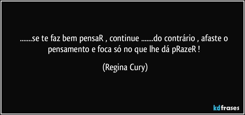 ...se te faz bem pensaR , continue ...do contrário , afaste o pensamento e foca só no que lhe dá pRazeR ! (Regina Cury)