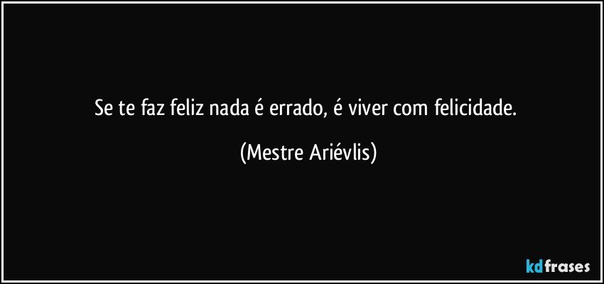 Se te faz feliz nada é errado, é viver com felicidade. (Mestre Ariévlis)