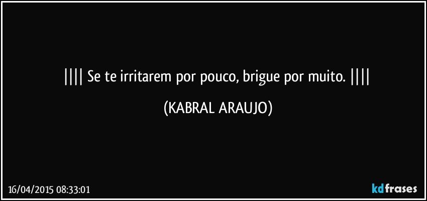  Se te irritarem por pouco, brigue por muito.  (KABRAL ARAUJO)