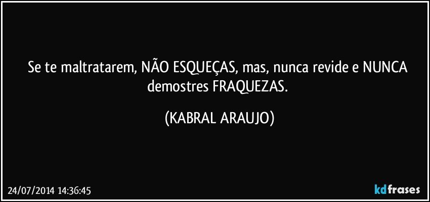 Se te maltratarem, NÃO ESQUEÇAS, mas, nunca revide e NUNCA demostres FRAQUEZAS. (KABRAL ARAUJO)