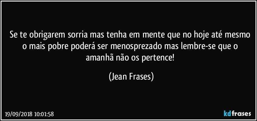 Se te obrigarem sorria mas tenha em mente que no hoje até mesmo o mais pobre poderá ser menosprezado mas lembre-se que o amanhã não os pertence! (Jean Frases)