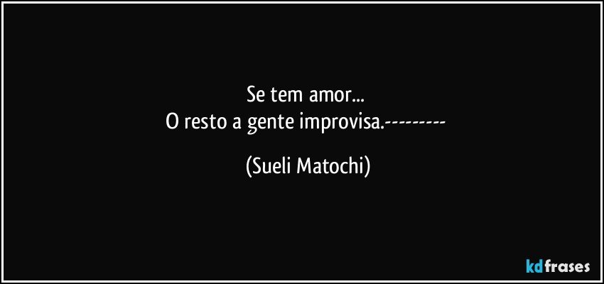 Se tem amor... 
O resto a gente improvisa.--- (Sueli Matochi)