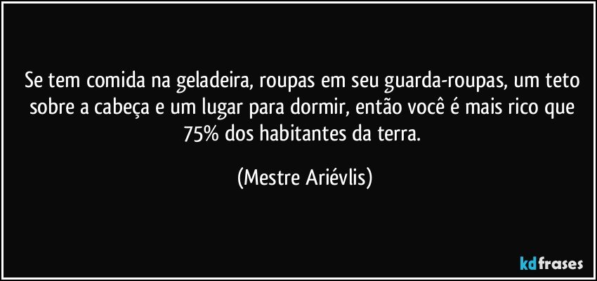 Se tem comida na geladeira, roupas em seu guarda-roupas, um teto sobre a cabeça e um lugar para dormir, então você é mais rico que 75% dos habitantes da terra. (Mestre Ariévlis)