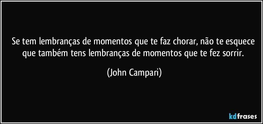 Se tem lembranças de momentos que te faz chorar, não te esquece que também tens lembranças de momentos que te fez sorrir. (John Campari)