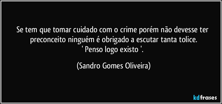 Se tem que tomar cuidado com o crime porém não devesse ter preconceito ninguém é obrigado a escutar tanta tolice.
' Penso logo existo '. (Sandro Gomes Oliveira)