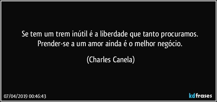 Se tem um trem inútil é a liberdade que tanto procuramos. Prender-se a um amor ainda é o melhor negócio. (Charles Canela)