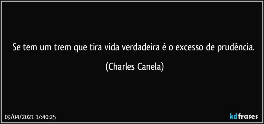 Se tem um trem que tira vida verdadeira é o excesso de prudência. (Charles Canela)