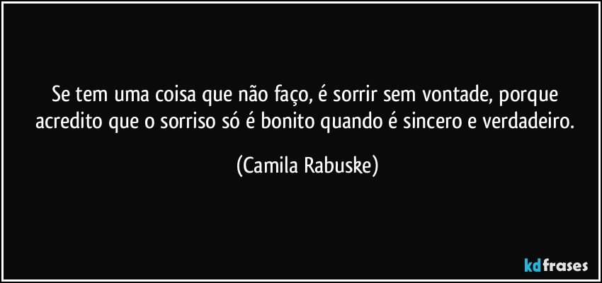 Se tem uma coisa que não faço, é sorrir sem vontade, porque acredito que o sorriso só é bonito quando é sincero e verdadeiro. (Camila Rabuske)