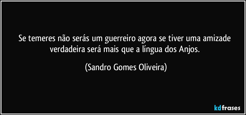 Se temeres não serás um guerreiro agora se tiver uma amizade verdadeira será mais que a língua dos Anjos. (Sandro Gomes Oliveira)