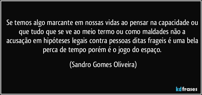 Se temos algo marcante em nossas vidas ao pensar na capacidade ou que tudo que se ve ao meio termo ou como maldades não a acusação em hipóteses legais contra pessoas ditas frageis é uma bela perca de tempo porém é o jogo do espaço. (Sandro Gomes Oliveira)