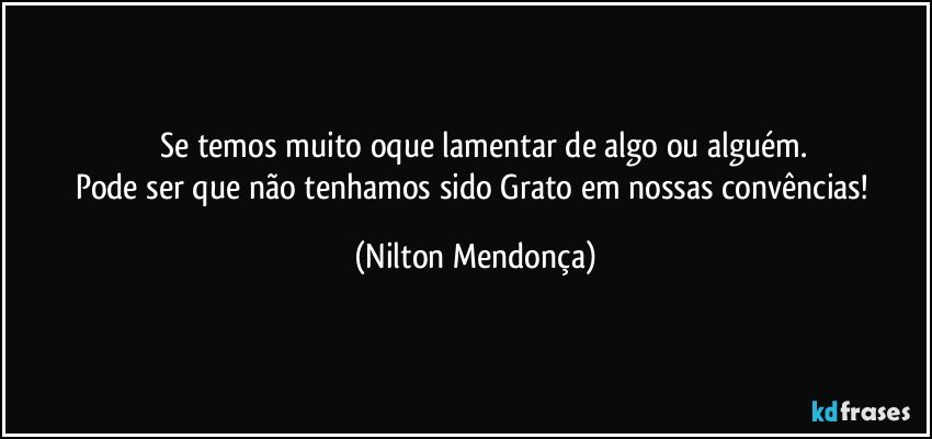 ⁠⁠Se temos muito oque lamentar de algo ou alguém.
Pode ser que não tenhamos sido Grato em nossas convências! (Nilton Mendonça)