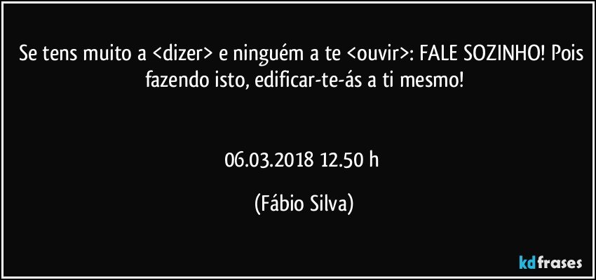 Se tens muito a <dizer> e ninguém a te <ouvir>: FALE SOZINHO! Pois fazendo isto, edificar-te-ás a ti mesmo!


06.03.2018  12.50 h (Fábio Silva)