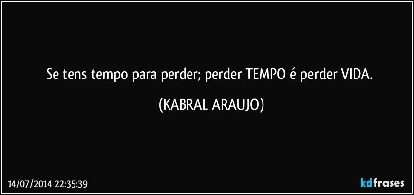 Se tens tempo para perder; perder TEMPO é perder VIDA. (KABRAL ARAUJO)